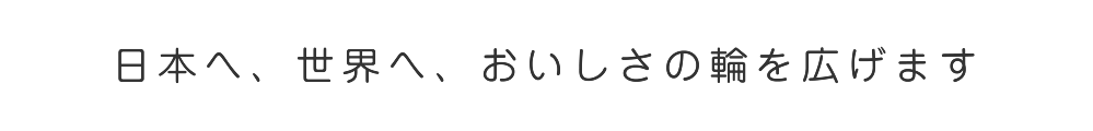 日本へ、世界へ、おいしさの輪を広げます